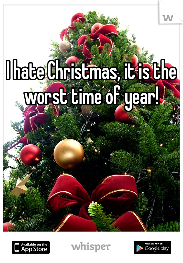 I hate Christmas, it is the worst time of year! 