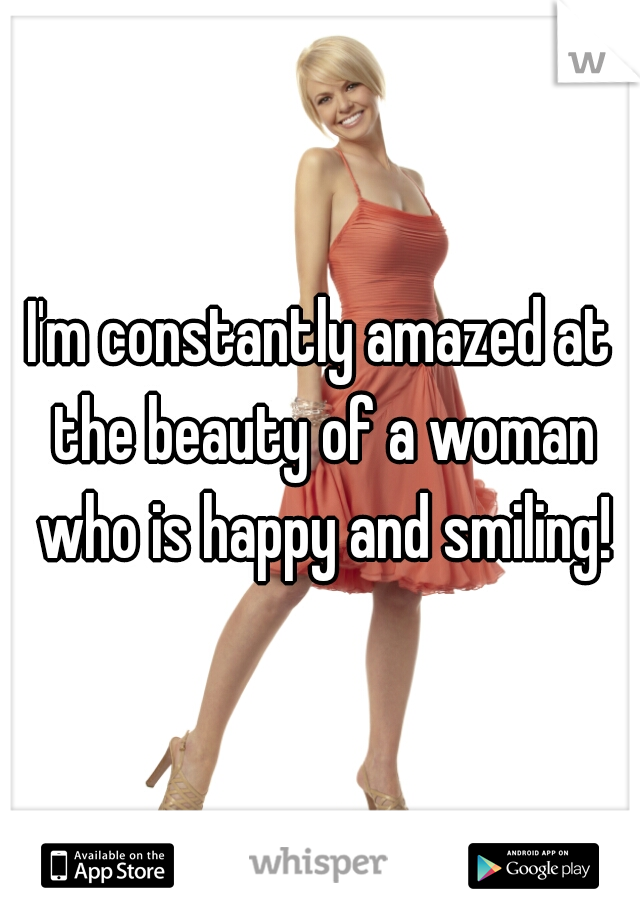 I'm constantly amazed at the beauty of a woman who is happy and smiling!