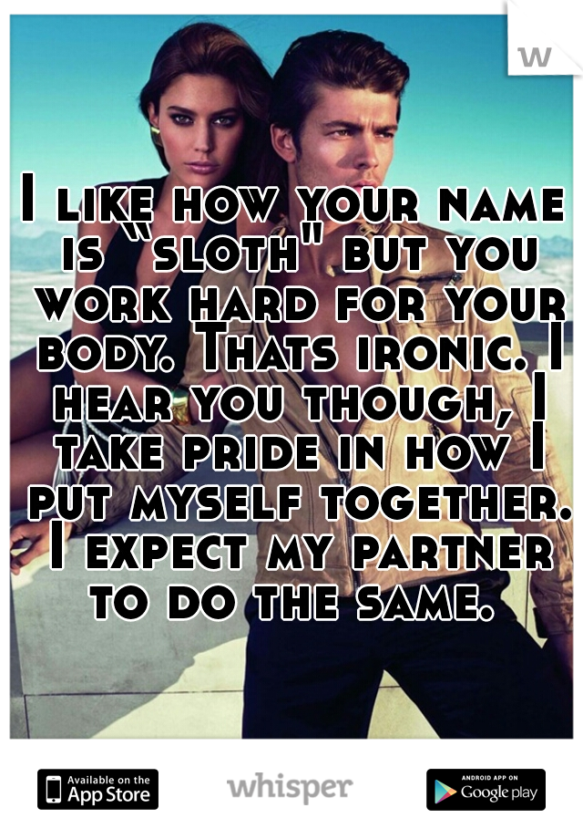 I like how your name is “sloth" but you work hard for your body. Thats ironic. I hear you though, I take pride in how I put myself together. I expect my partner to do the same. 