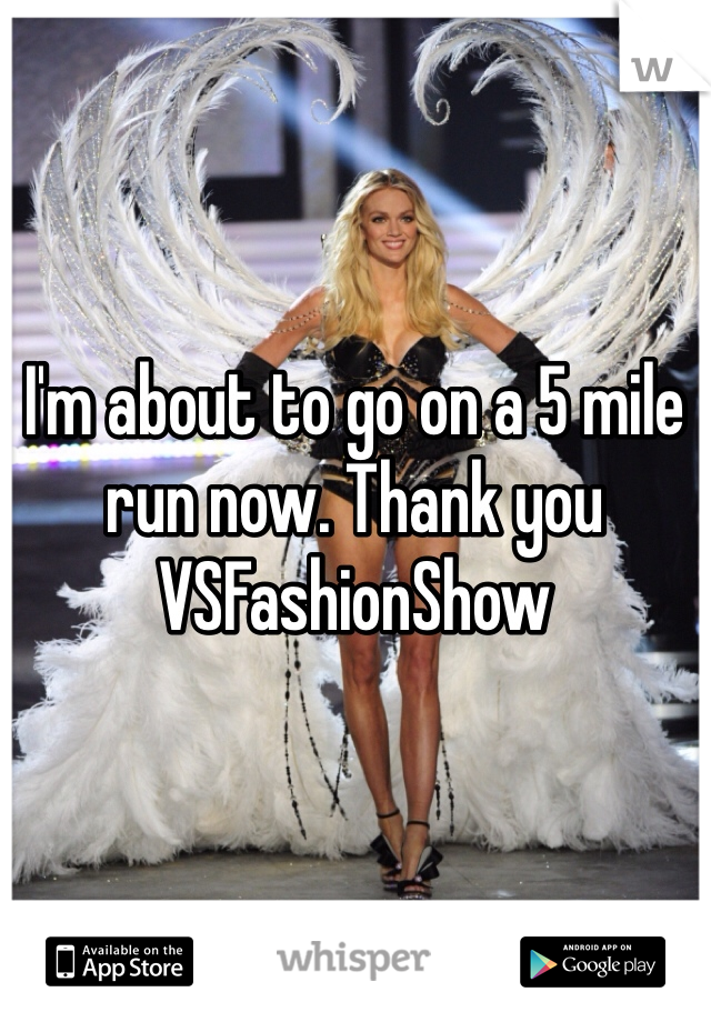 I'm about to go on a 5 mile run now. Thank you VSFashionShow 