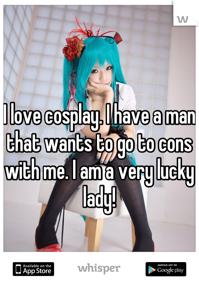 I love cosplay. I have a man that wants to go to cons with me. I am a very lucky lady!