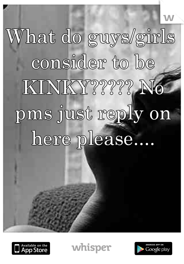 What do guys/girls consider to be KINKY????? No pms just reply on here please....
