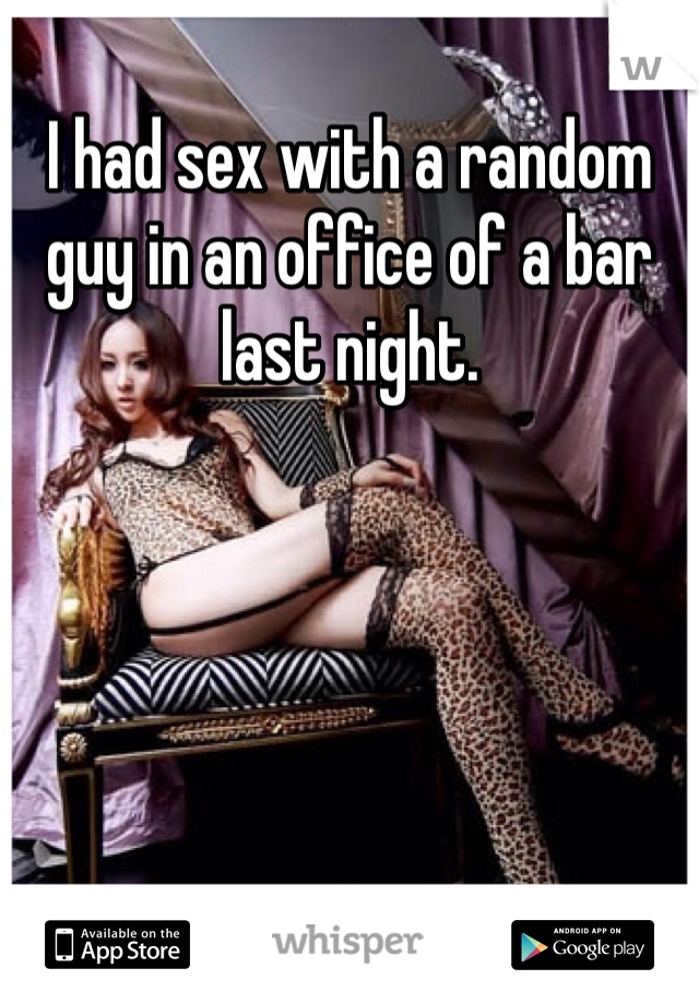 I had sex with a random guy in an office of a bar last night. 