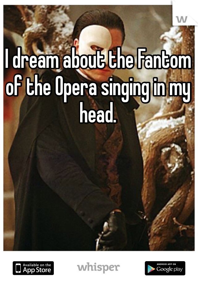 I dream about the Fantom of the Opera singing in my head.