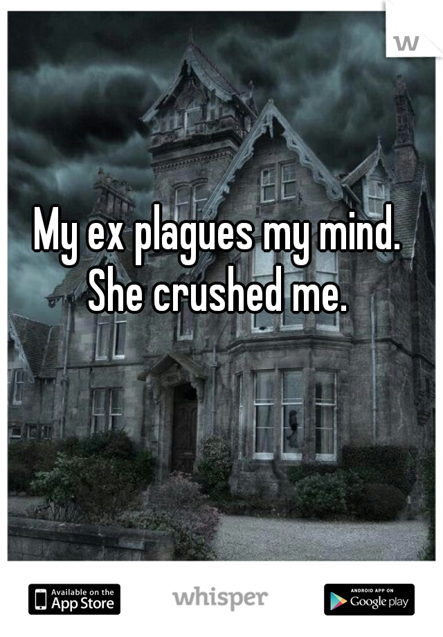 My ex plagues my mind.
She crushed me.

