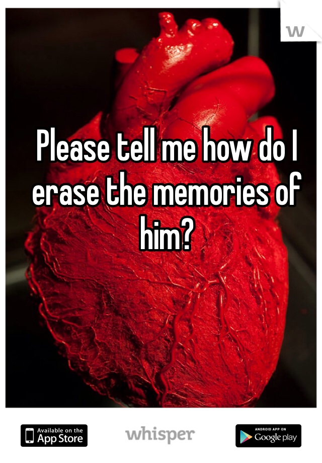 Please tell me how do I erase the memories of him? 