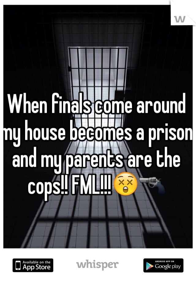 When finals come around my house becomes a prison and my parents are the cops!! FML!!!😲🔫