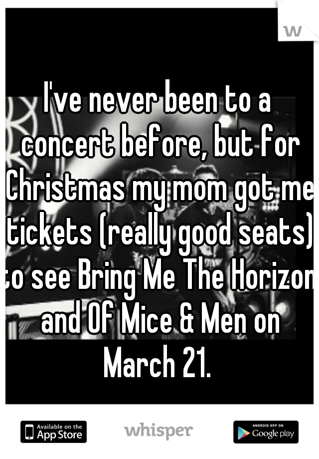 I've never been to a concert before, but for Christmas my mom got me tickets (really good seats) 


to see Bring Me The Horizon and Of Mice & Men on March 21. 