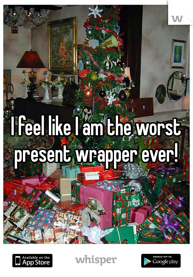 I feel like I am the worst present wrapper ever! 