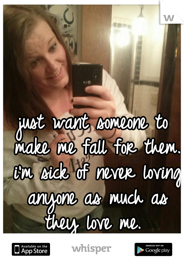 just want someone to make me fall for them. i'm sick of never loving anyone as much as they love me. 