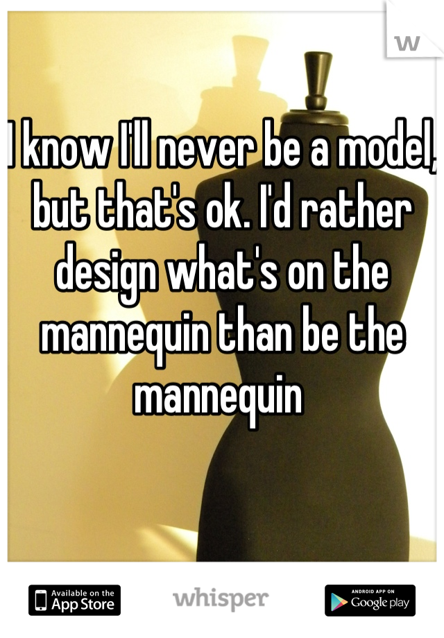 I know I'll never be a model, but that's ok. I'd rather design what's on the mannequin than be the mannequin 