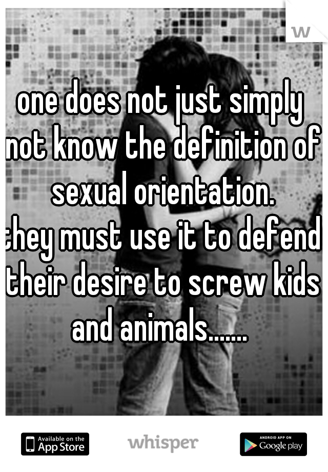one does not just simply not know the definition of sexual orientation.


they must use it to defend their desire to screw kids and animals....... 