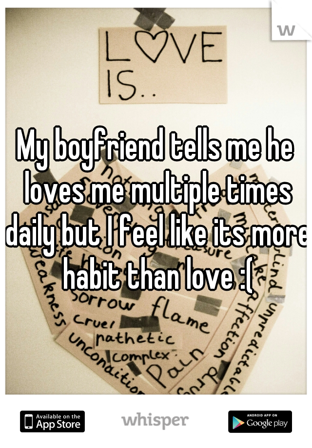 My boyfriend tells me he loves me multiple times daily but I feel like its more habit than love :(