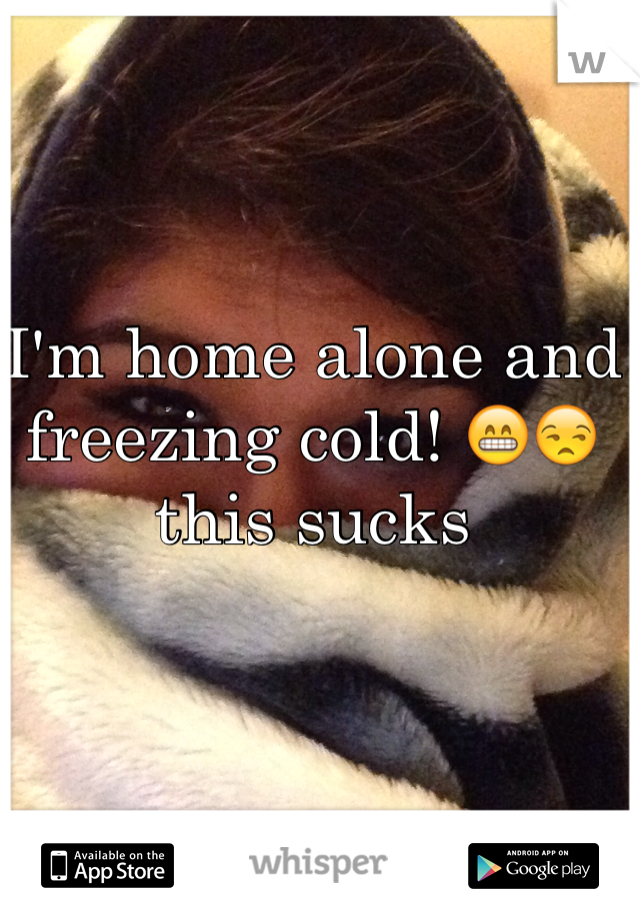 I'm home alone and freezing cold! 😁😒 this sucks
