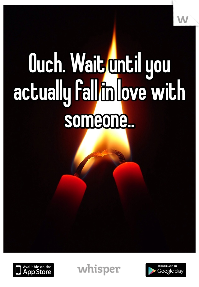 Ouch. Wait until you actually fall in love with someone..