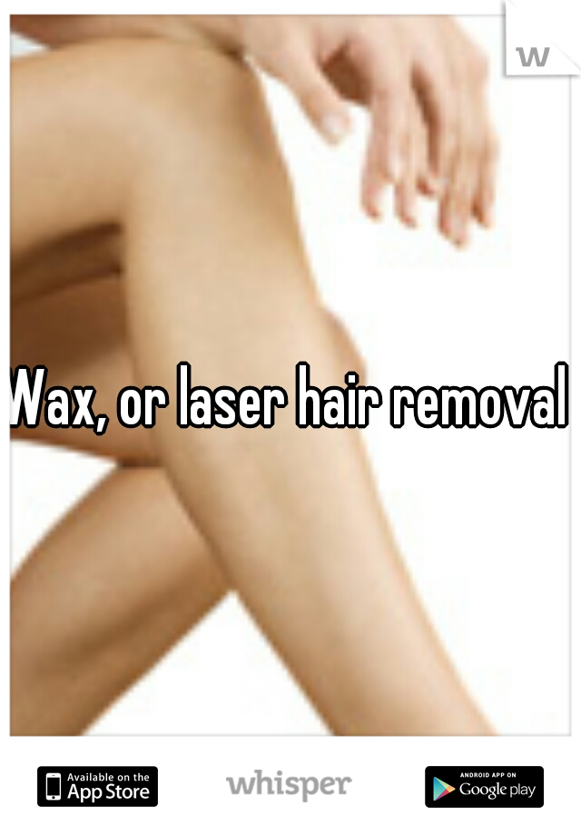 Wax, or laser hair removal 