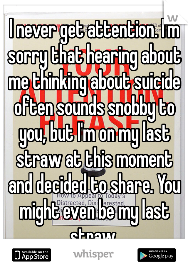 I never get attention. I'm sorry that hearing about me thinking about suicide often sounds snobby to you, but I'm on my last straw at this moment and decided to share. You might even be my last straw. 