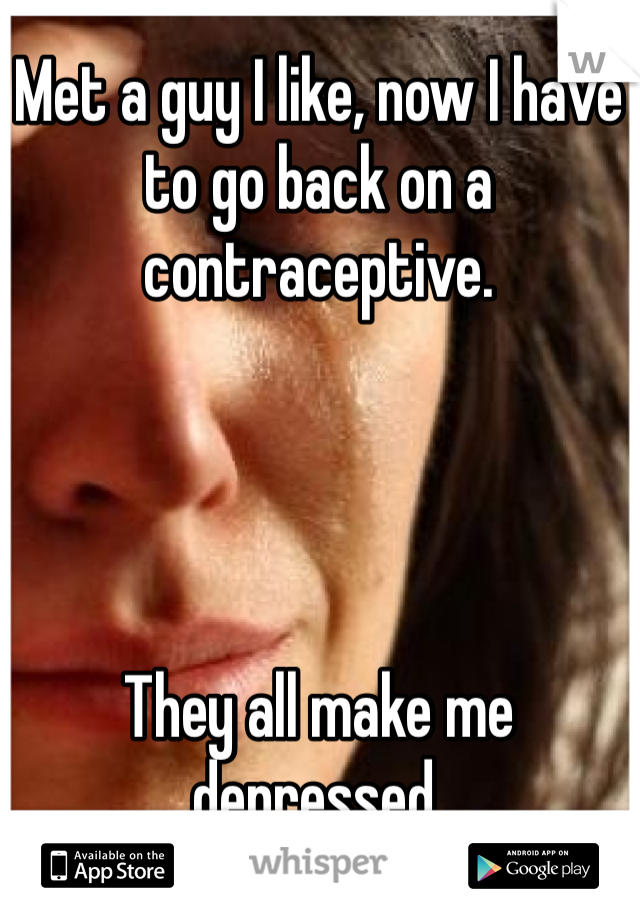 Met a guy I like, now I have to go back on a contraceptive.




They all make me depressed.