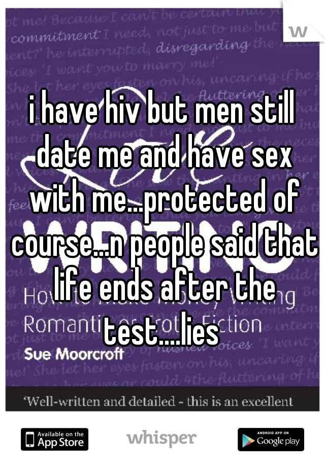 i have hiv but men still date me and have sex with me...protected of course...n people said that life ends after the test....lies 