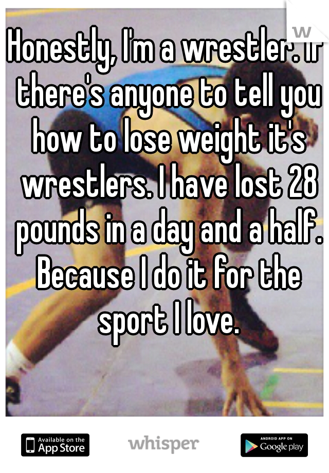 Honestly, I'm a wrestler. If there's anyone to tell you how to lose weight it's wrestlers. I have lost 28 pounds in a day and a half. Because I do it for the sport I love.
