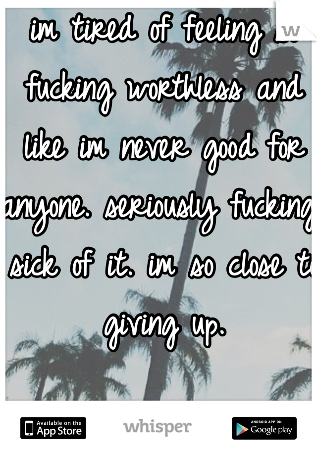 im tired of feeling so fucking worthless and like im never good for anyone. seriously fucking sick of it. im so close to giving up.