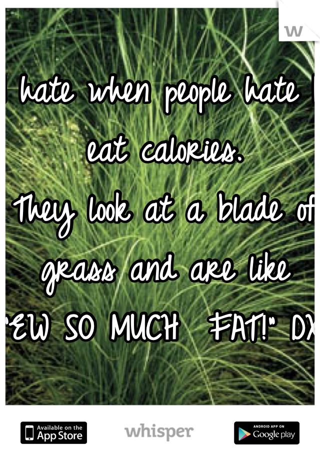 I hate when people hate I eat calories. 
They look at a blade of grass and are like
"EW SO MUCH  FAT!" DX 
