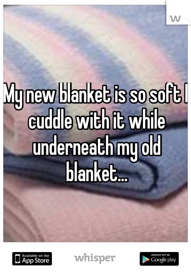 My new blanket is so soft I cuddle with it while underneath my old blanket...