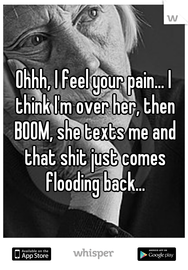 Ohhh, I feel your pain... I think I'm over her, then BOOM, she texts me and that shit just comes flooding back...