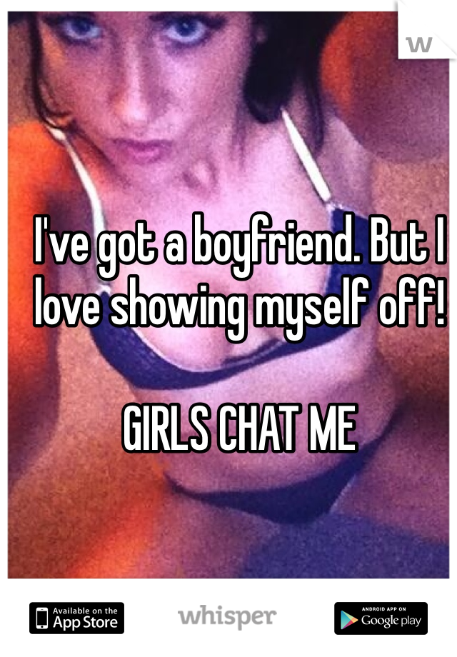 I've got a boyfriend. But I love showing myself off! 

GIRLS CHAT ME