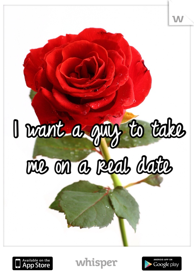 I want a guy to take me on a real date 