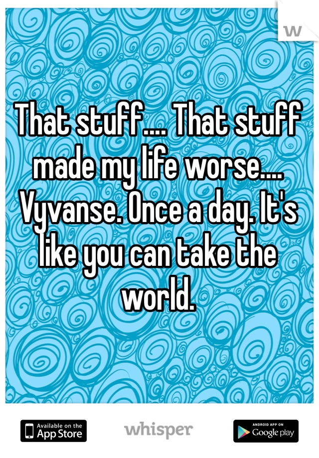 That stuff.... That stuff made my life worse.... Vyvanse. Once a day. It's like you can take the world.