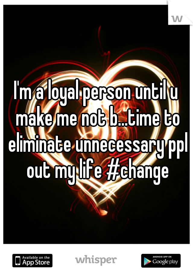 I'm a loyal person until u make me not b...time to eliminate unnecessary ppl out my life #change