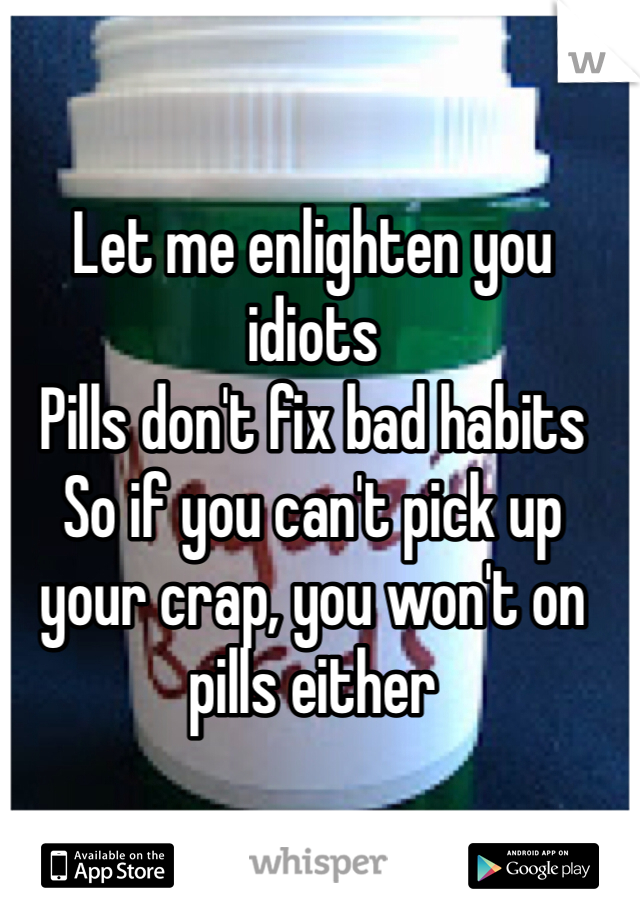 Let me enlighten you idiots 
Pills don't fix bad habits 
So if you can't pick up your crap, you won't on pills either
