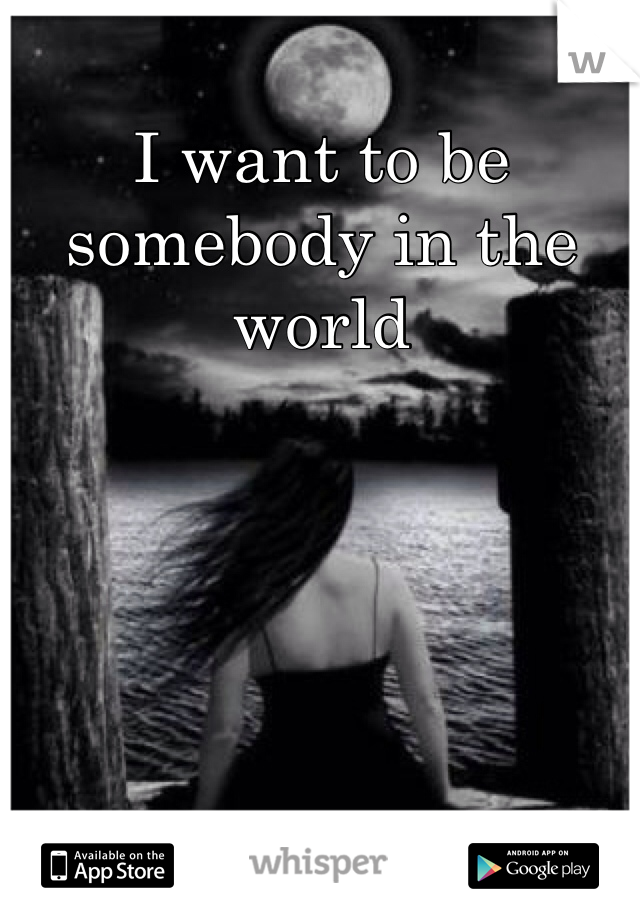 I want to be somebody in the world 