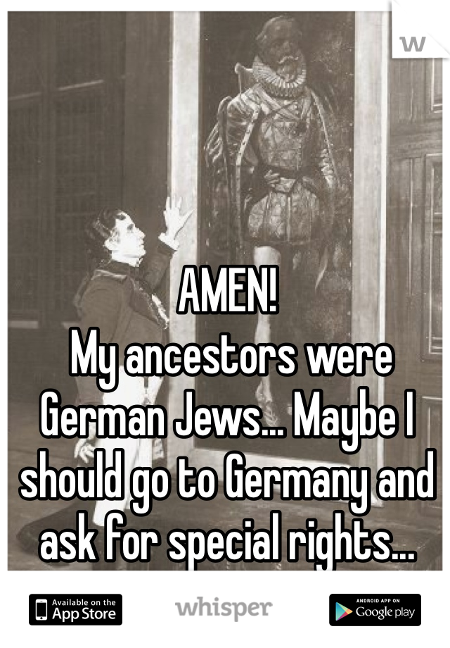 AMEN!
 My ancestors were German Jews... Maybe I should go to Germany and ask for special rights... Hmmmmmm 