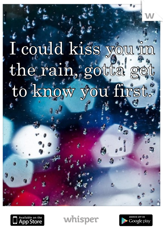 I could kiss you in the rain, gotta get to know you first.