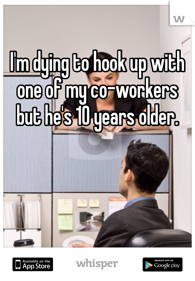 I'm dying to hook up with one of my co-workers but he's 10 years older. 