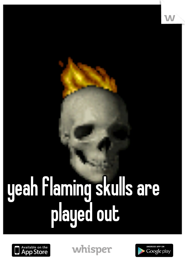 yeah flaming skulls are played out