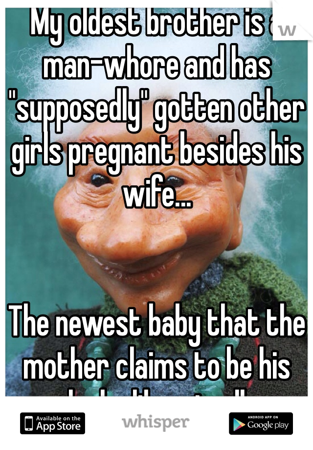 My oldest brother is a man-whore and has "supposedly" gotten other girls pregnant besides his wife...


The newest baby that the mother claims to be his looks like a troll