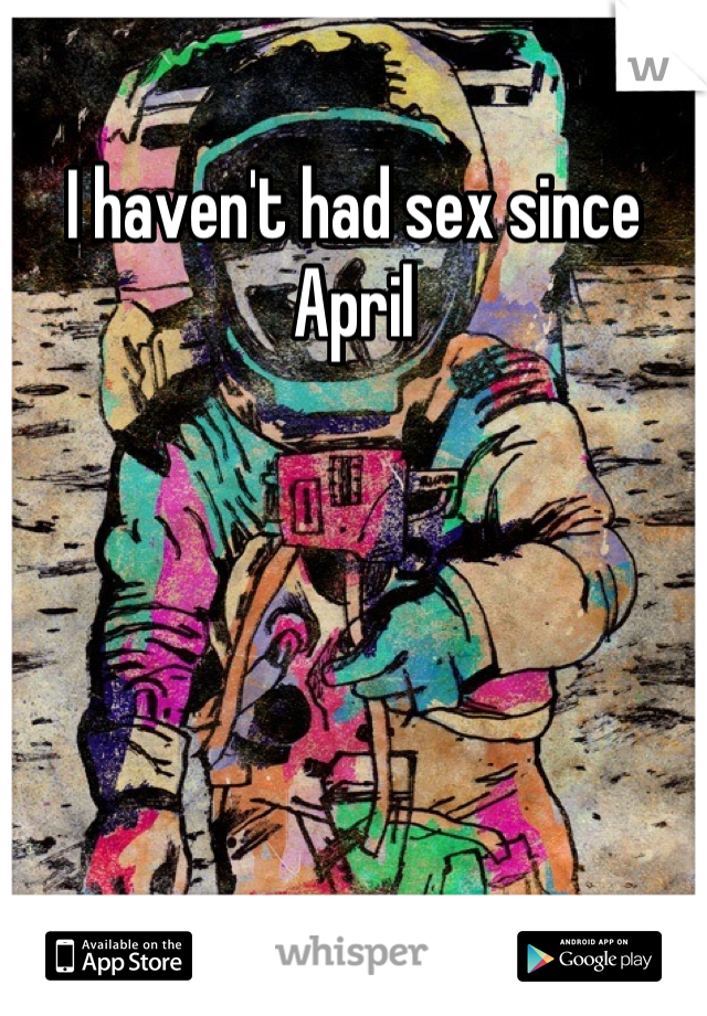 I haven't had sex since April