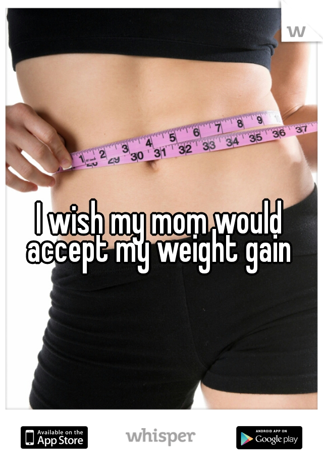 I wish my mom would accept my weight gain 