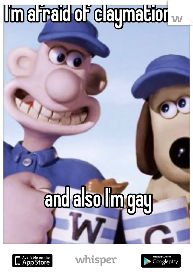 I'm afraid of claymation oh 






and also I'm gay 