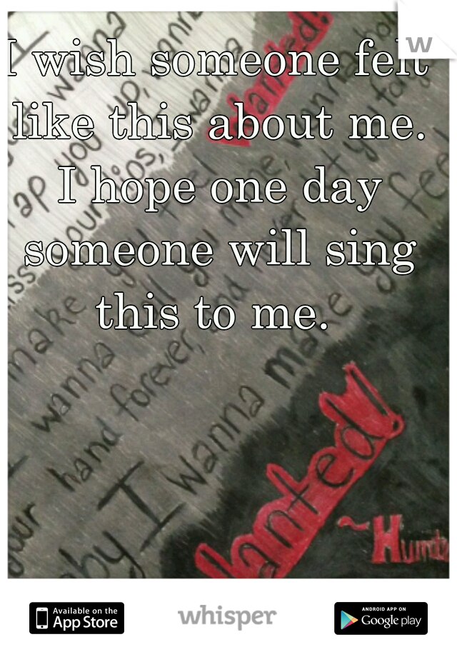 I wish someone felt like this about me. I hope one day someone will sing this to me. 
