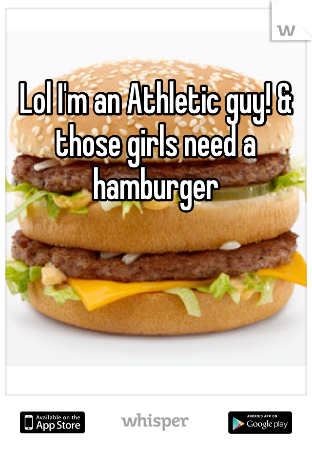 Lol I'm an Athletic guy! & those girls need a hamburger 