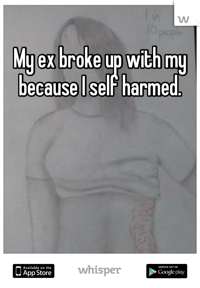My ex broke up with my because I self harmed.