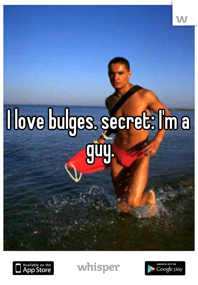 I love bulges. secret: I'm a guy.