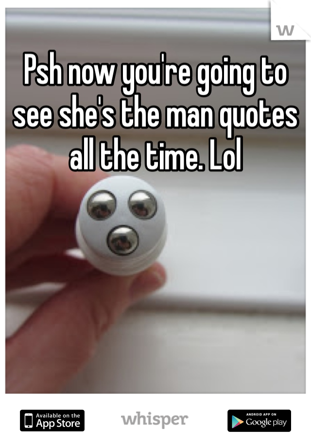 Psh now you're going to see she's the man quotes all the time. Lol