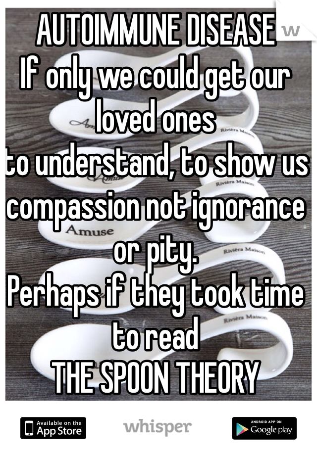 AUTOIMMUNE DISEASE
If only we could get our loved ones
to understand, to show us compassion not ignorance or pity.
Perhaps if they took time to read
THE SPOON THEORY
It would be a start. 


