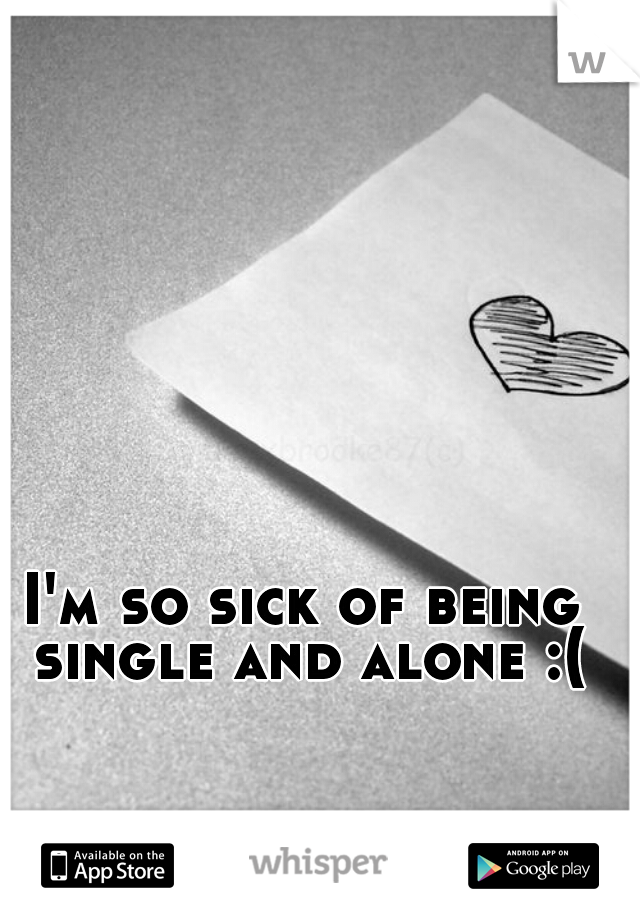 I'm so sick of being single and alone :(