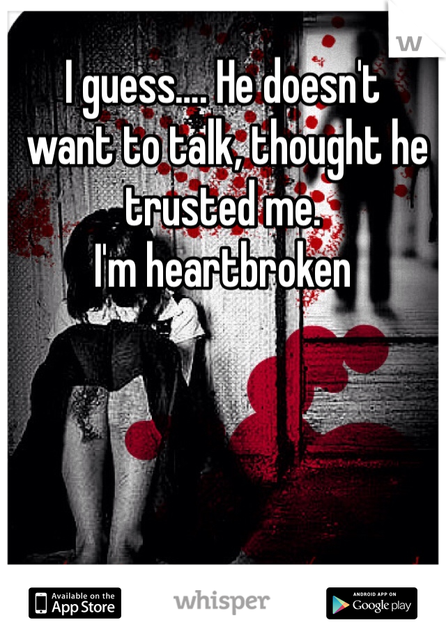 I guess…. He doesn't 
 want to talk, thought he trusted me.
I'm heartbroken

